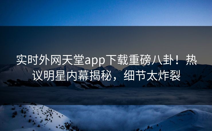 实时外网天堂app下载重磅八卦！热议明星内幕揭秘，细节太炸裂