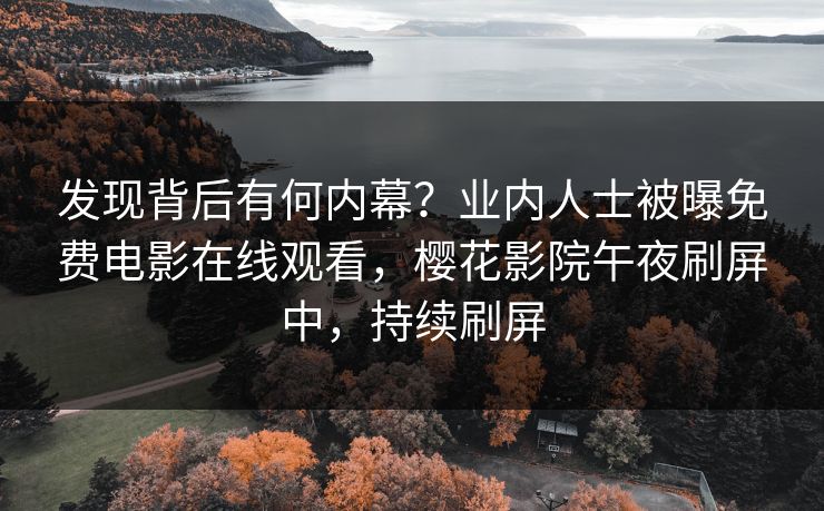 发现背后有何内幕？业内人士被曝免费电影在线观看，樱花影院午夜刷屏中，持续刷屏