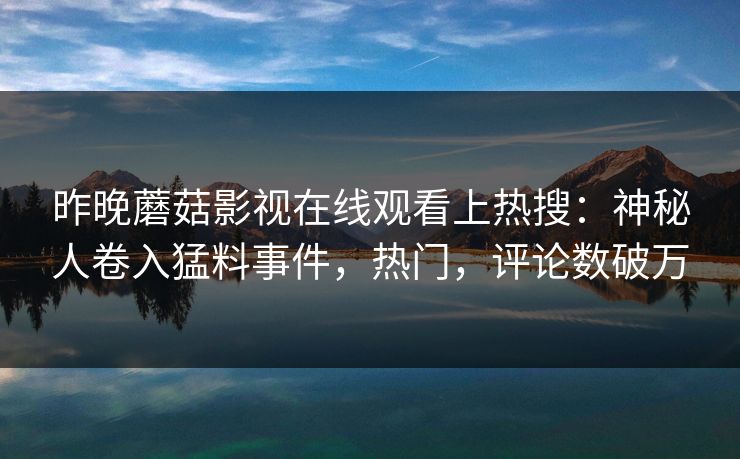 昨晚蘑菇影视在线观看上热搜：神秘人卷入猛料事件，热门，评论数破万