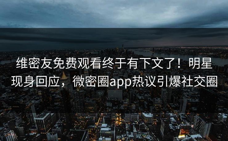 维密友免费观看终于有下文了！明星现身回应，微密圈app热议引爆社交圈