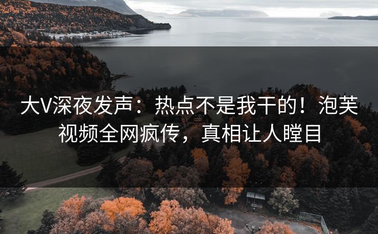 大V深夜发声：热点不是我干的！泡芙视频全网疯传，真相让人瞠目