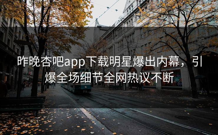 昨晚杏吧app下载明星爆出内幕，引爆全场细节全网热议不断
