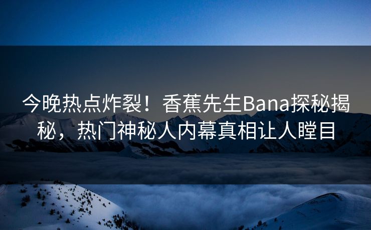 今晚热点炸裂！香蕉先生Bana探秘揭秘，热门神秘人内幕真相让人瞠目