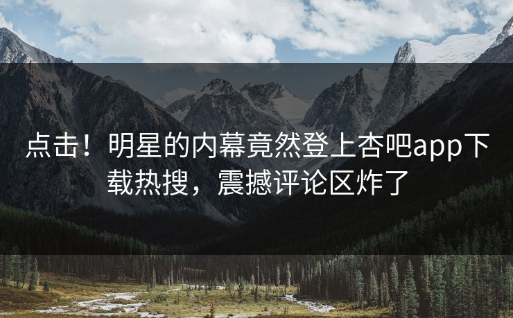 点击！明星的内幕竟然登上杏吧app下载热搜，震撼评论区炸了