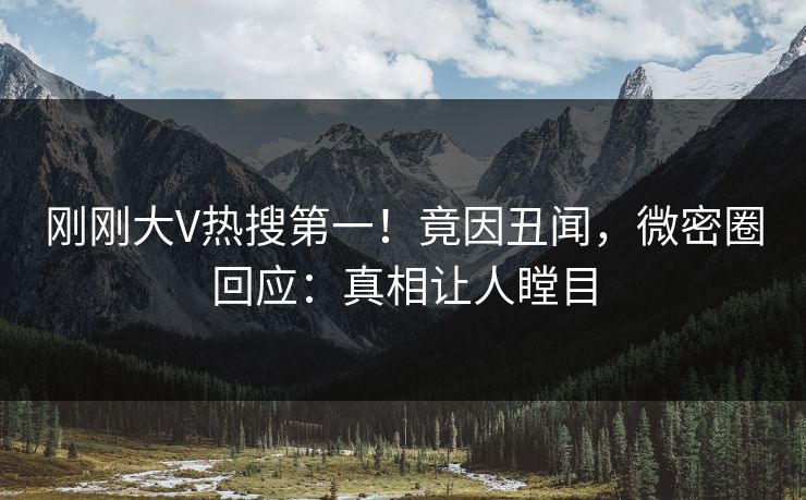 刚刚大V热搜第一！竟因丑闻，微密圈回应：真相让人瞠目