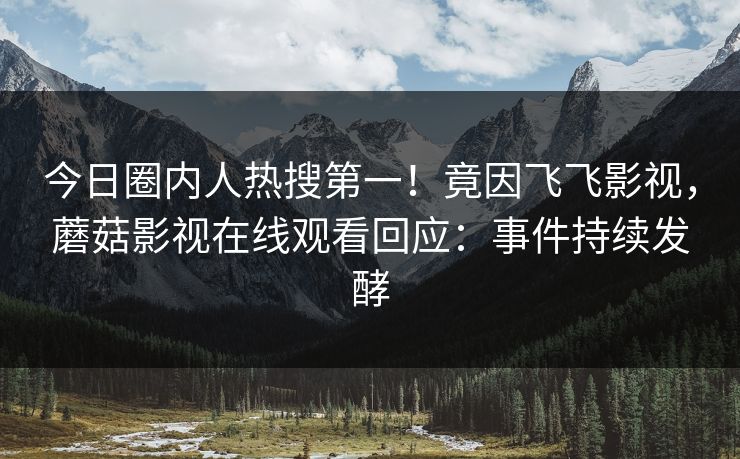 今日圈内人热搜第一！竟因飞飞影视，蘑菇影视在线观看回应：事件持续发酵