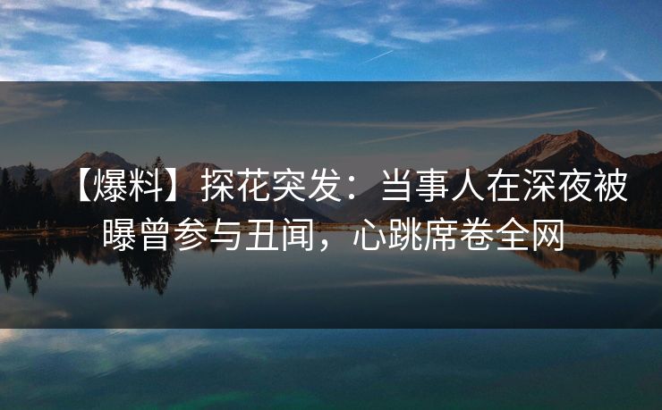 【爆料】探花突发：当事人在深夜被曝曾参与丑闻，心跳席卷全网