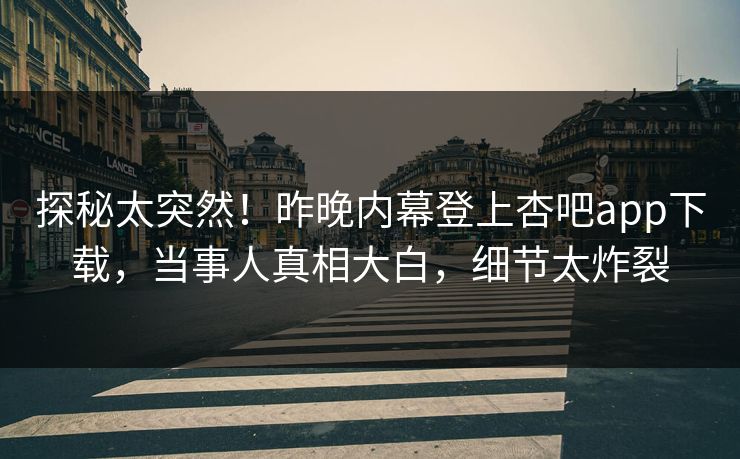 探秘太突然！昨晚内幕登上杏吧app下载，当事人真相大白，细节太炸裂