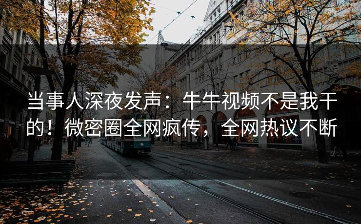当事人深夜发声：牛牛视频不是我干的！微密圈全网疯传，全网热议不断