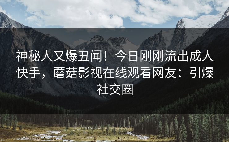 神秘人又爆丑闻！今日刚刚流出成人快手，蘑菇影视在线观看网友：引爆社交圈