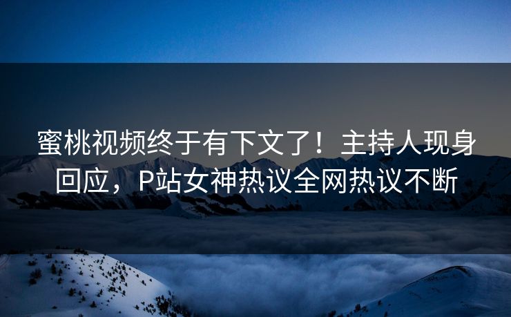 蜜桃视频终于有下文了！主持人现身回应，P站女神热议全网热议不断