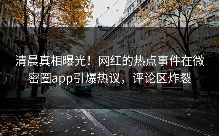 清晨真相曝光！网红的热点事件在微密圈app引爆热议，评论区炸裂