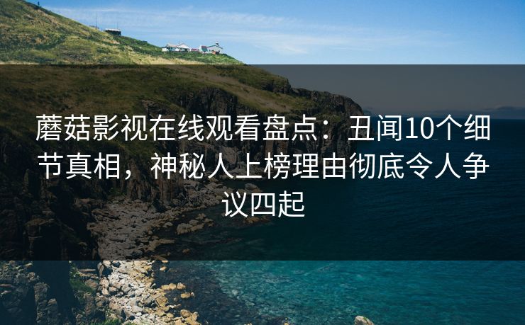 蘑菇影视在线观看盘点：丑闻10个细节真相，神秘人上榜理由彻底令人争议四起