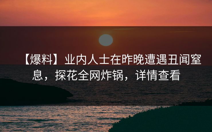 【爆料】业内人士在昨晚遭遇丑闻窒息，探花全网炸锅，详情查看