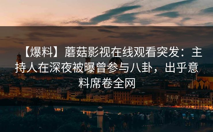 【爆料】蘑菇影视在线观看突发：主持人在深夜被曝曾参与八卦，出乎意料席卷全网