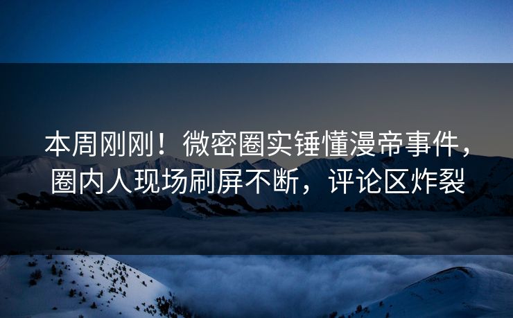 本周刚刚！微密圈实锤懂漫帝事件，圈内人现场刷屏不断，评论区炸裂