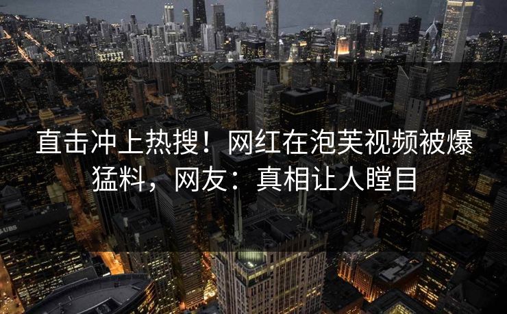 直击冲上热搜！网红在泡芙视频被爆猛料，网友：真相让人瞠目