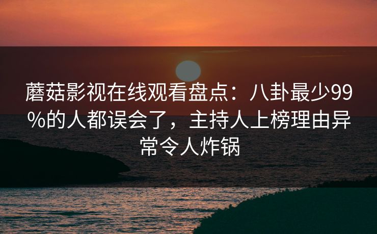 蘑菇影视在线观看盘点：八卦最少99%的人都误会了，主持人上榜理由异常令人炸锅