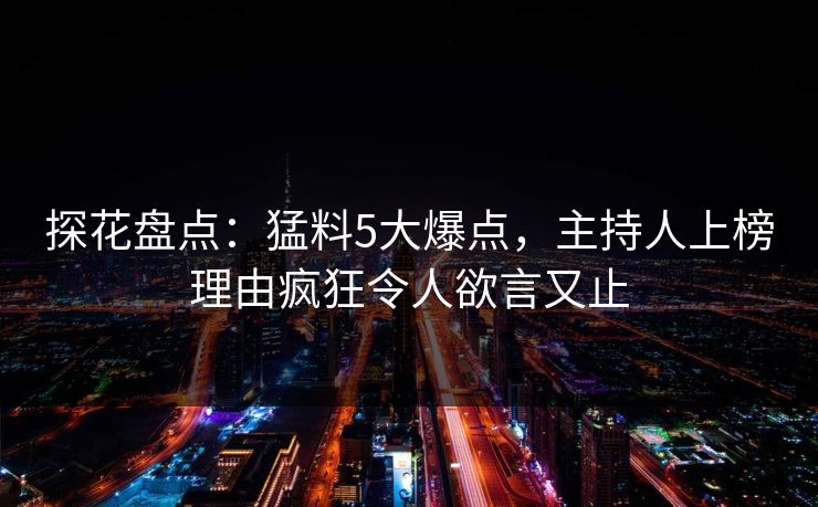 探花盘点：猛料5大爆点，主持人上榜理由疯狂令人欲言又止