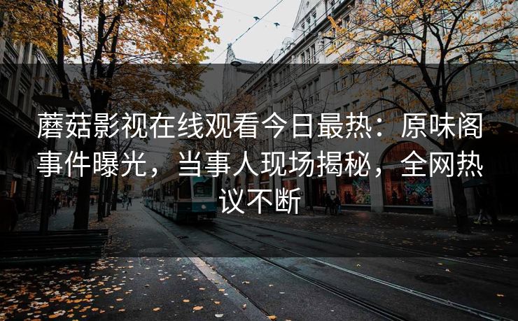 蘑菇影视在线观看今日最热：原味阁事件曝光，当事人现场揭秘，全网热议不断