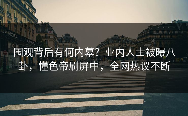 围观背后有何内幕？业内人士被曝八卦，懂色帝刷屏中，全网热议不断