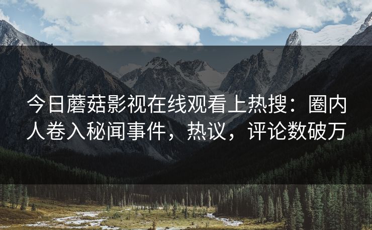 今日蘑菇影视在线观看上热搜：圈内人卷入秘闻事件，热议，评论数破万