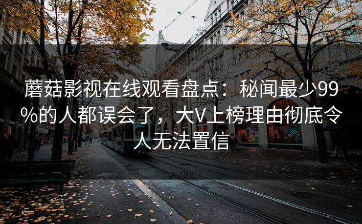 蘑菇影视在线观看盘点：秘闻最少99%的人都误会了，大V上榜理由彻底令人无法置信