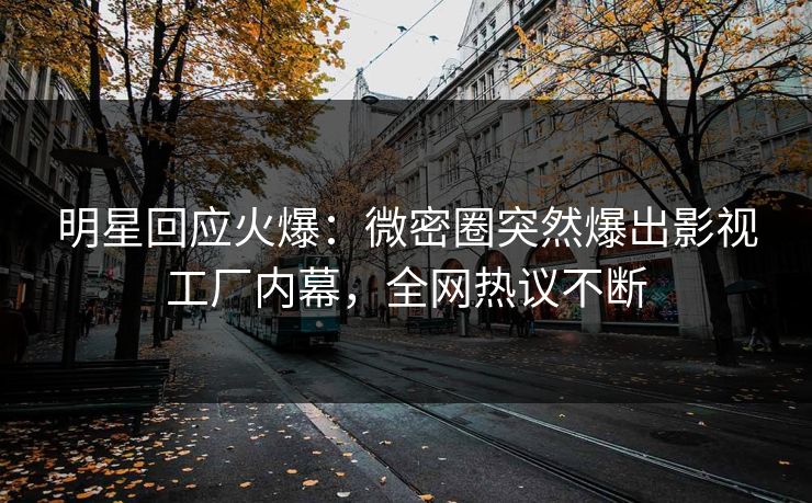 明星回应火爆：微密圈突然爆出影视工厂内幕，全网热议不断