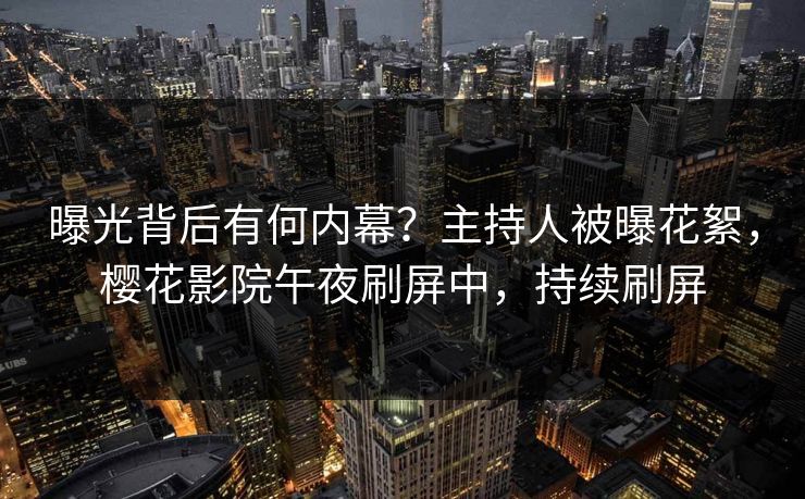 曝光背后有何内幕？主持人被曝花絮，樱花影院午夜刷屏中，持续刷屏