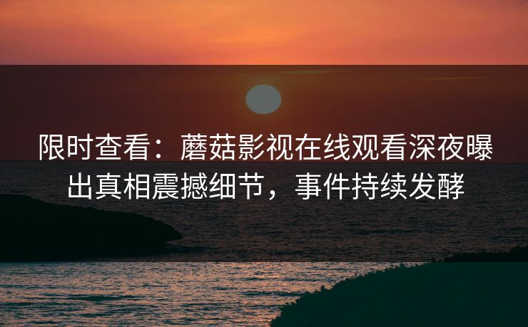 限时查看：蘑菇影视在线观看深夜曝出真相震撼细节，事件持续发酵