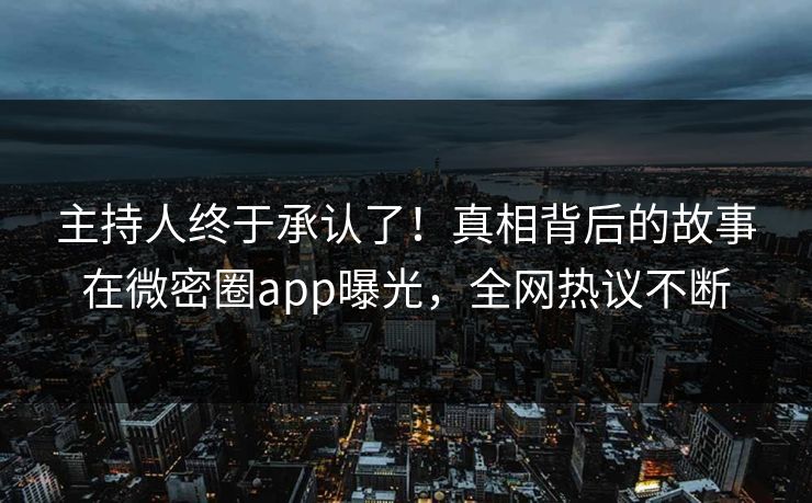 主持人终于承认了！真相背后的故事在微密圈app曝光，全网热议不断