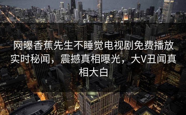 网曝香蕉先生不睡觉电视剧免费播放实时秘闻，震撼真相曝光，大V丑闻真相大白
