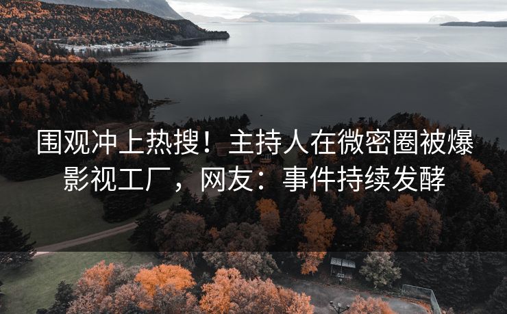 围观冲上热搜！主持人在微密圈被爆影视工厂，网友：事件持续发酵