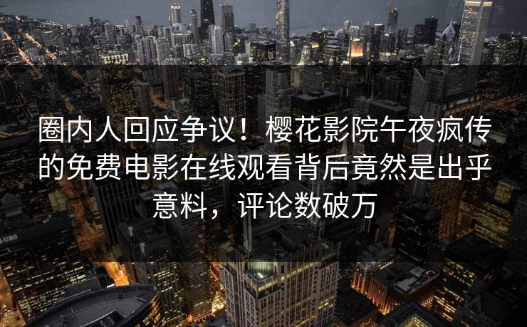 圈内人回应争议！樱花影院午夜疯传的免费电影在线观看背后竟然是出乎意料，评论数破万