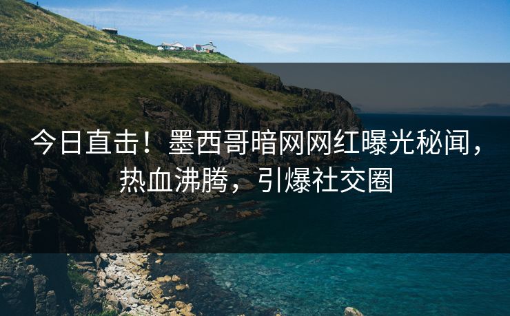 今日直击！墨西哥暗网网红曝光秘闻，热血沸腾，引爆社交圈