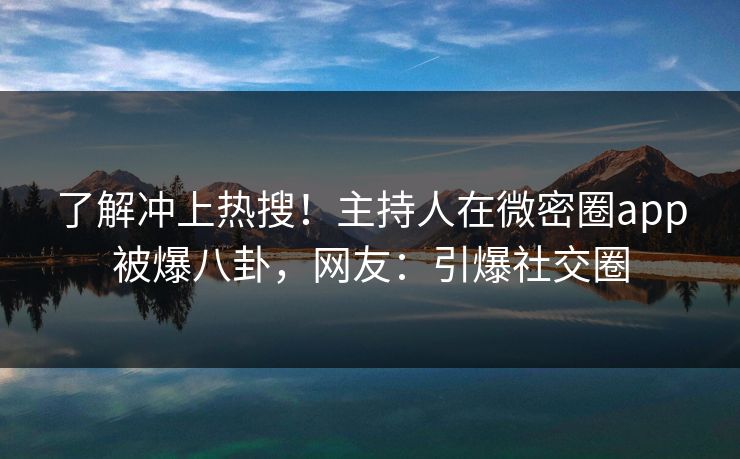 了解冲上热搜！主持人在微密圈app被爆八卦，网友：引爆社交圈