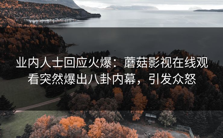业内人士回应火爆：蘑菇影视在线观看突然爆出八卦内幕，引发众怒