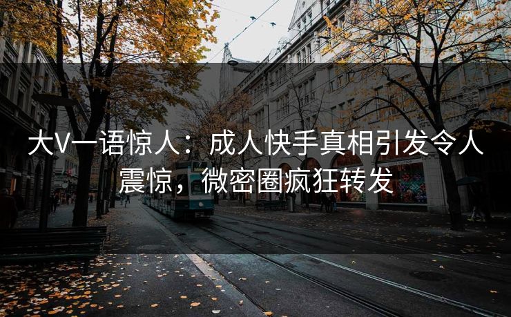 大V一语惊人：成人快手真相引发令人震惊，微密圈疯狂转发