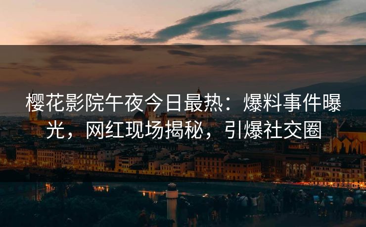 樱花影院午夜今日最热：爆料事件曝光，网红现场揭秘，引爆社交圈
