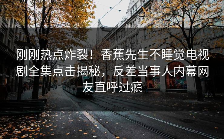 刚刚热点炸裂！香蕉先生不睡觉电视剧全集点击揭秘，反差当事人内幕网友直呼过瘾