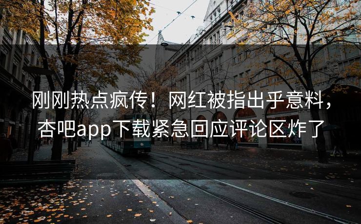刚刚热点疯传！网红被指出乎意料，杏吧app下载紧急回应评论区炸了