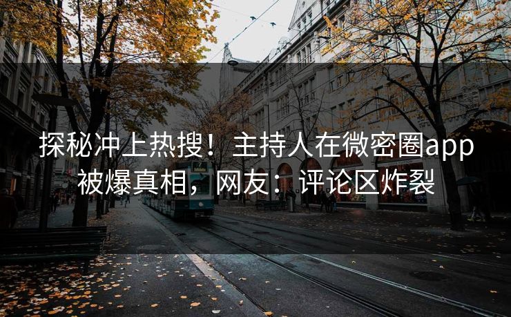 探秘冲上热搜！主持人在微密圈app被爆真相，网友：评论区炸裂
