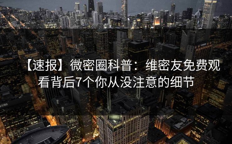 【速报】微密圈科普：维密友免费观看背后7个你从没注意的细节