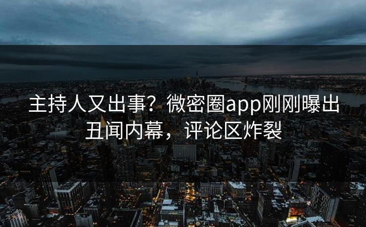 主持人又出事？微密圈app刚刚曝出丑闻内幕，评论区炸裂