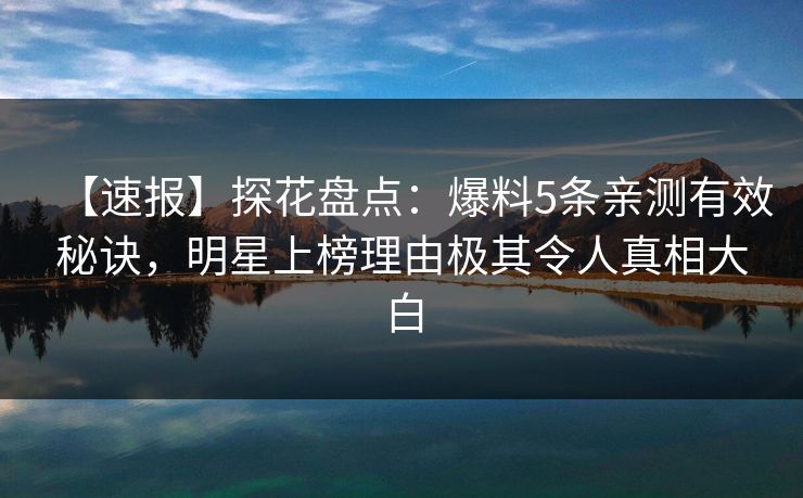 【速报】探花盘点：爆料5条亲测有效秘诀，明星上榜理由极其令人真相大白