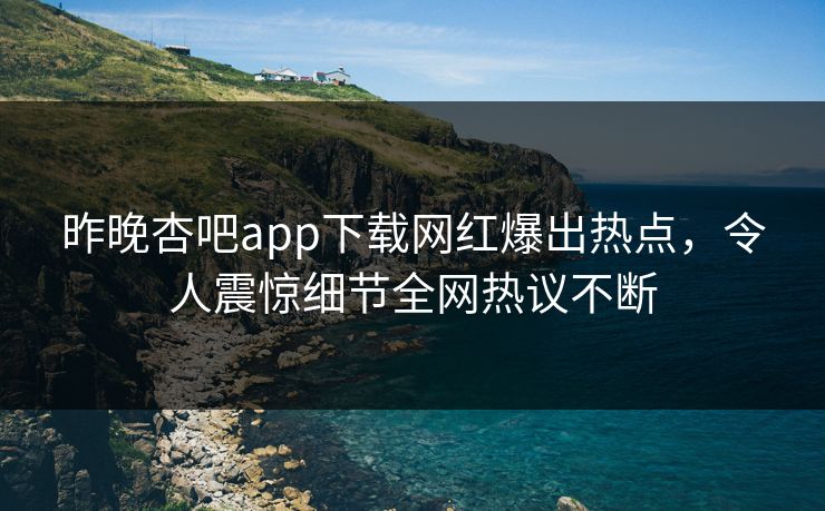 昨晚杏吧app下载网红爆出热点，令人震惊细节全网热议不断