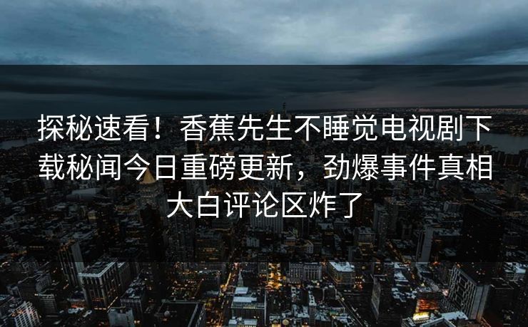 探秘速看！香蕉先生不睡觉电视剧下载秘闻今日重磅更新，劲爆事件真相大白评论区炸了