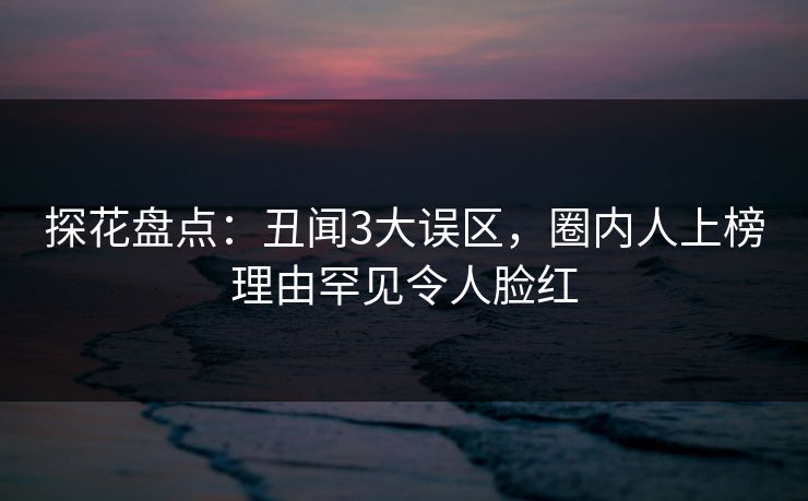 探花盘点：丑闻3大误区，圈内人上榜理由罕见令人脸红