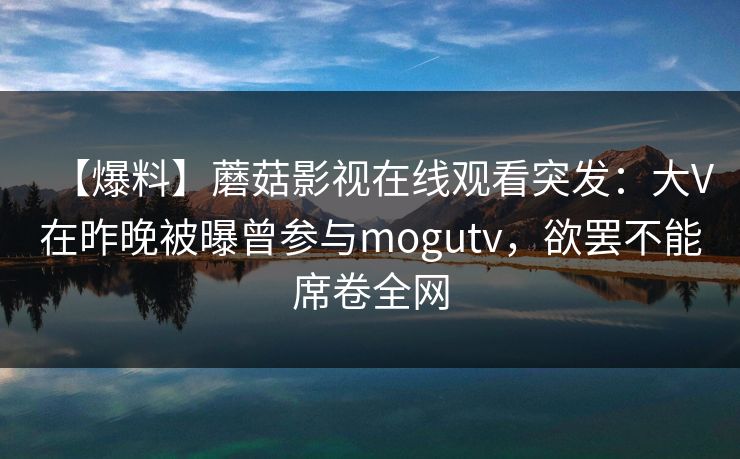 【爆料】蘑菇影视在线观看突发：大V在昨晚被曝曾参与mogutv，欲罢不能席卷全网