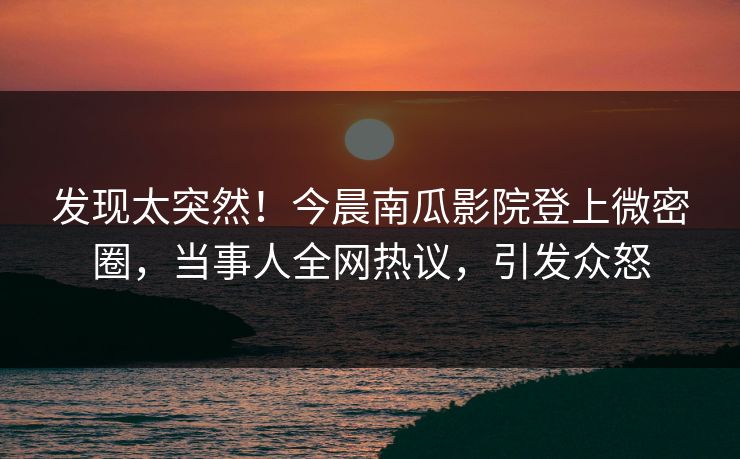 发现太突然！今晨南瓜影院登上微密圈，当事人全网热议，引发众怒